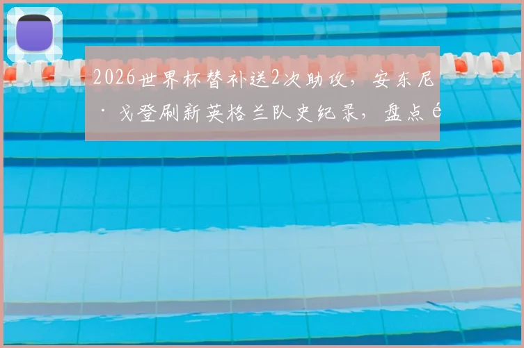 2026世界杯替补送2次助攻，安东尼·戈登刷新英格兰队史纪录，盘点那些替补奇兵的关键数据