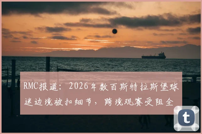 RMC报道：2026年数百斯特拉斯堡球迷边境被扣细节，跨境观赛受阻全解析，客队球迷出行避坑指南