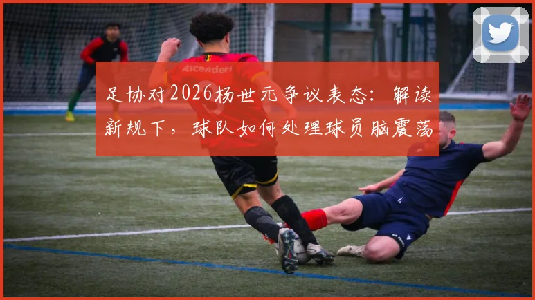 足协对2026杨世元争议表态：解读新规下，球队如何处理球员脑震荡情况
