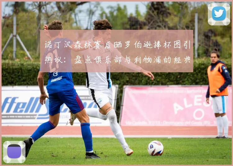 诺丁汉森林赛后晒罗伯逊捧杯图引热议：盘点俱乐部与利物浦的经典恩怨，2026年此举有何深意？