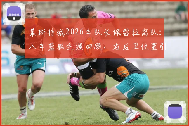 莱斯特城2026年队长佩雷拉离队：八年蓝狐生涯回顾，右后卫位置引援分析及未来队长人选预测