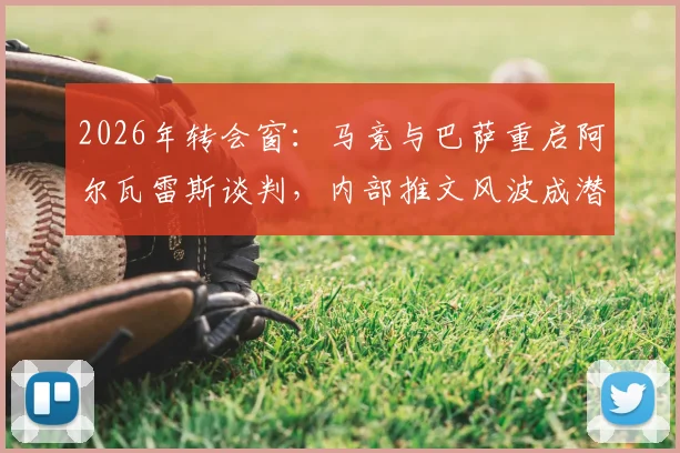 2026年转会窗：马竞与巴萨重启阿尔瓦雷斯谈判，内部推文风波成潜在变数