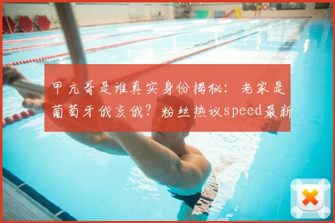 甲亢哥是谁真实身份揭秘:老家是葡萄牙俄亥俄?粉丝热议speed最新回应!