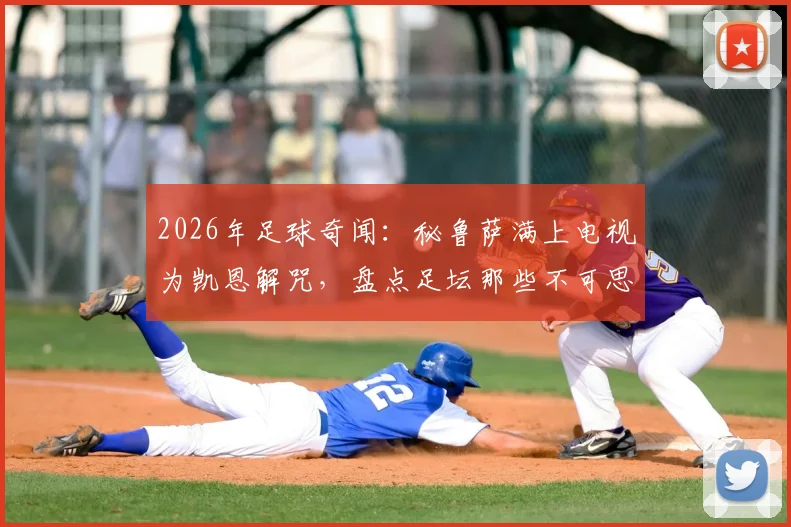2026年足球奇闻:秘鲁萨满上电视为凯恩解咒,盘点足坛那些不可思议的迷信事件