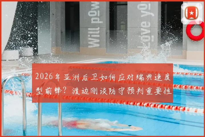 2026年亚洲后卫如何应对瑞典速度型前锋?渡边刚谈防守预判重要性,破解人盯人困局实战解析