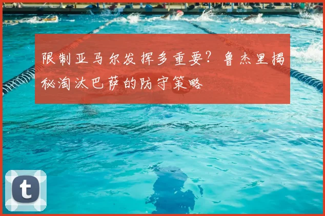 限制亚马尔发挥多重要?鲁杰里揭秘淘汰巴萨的防守策略