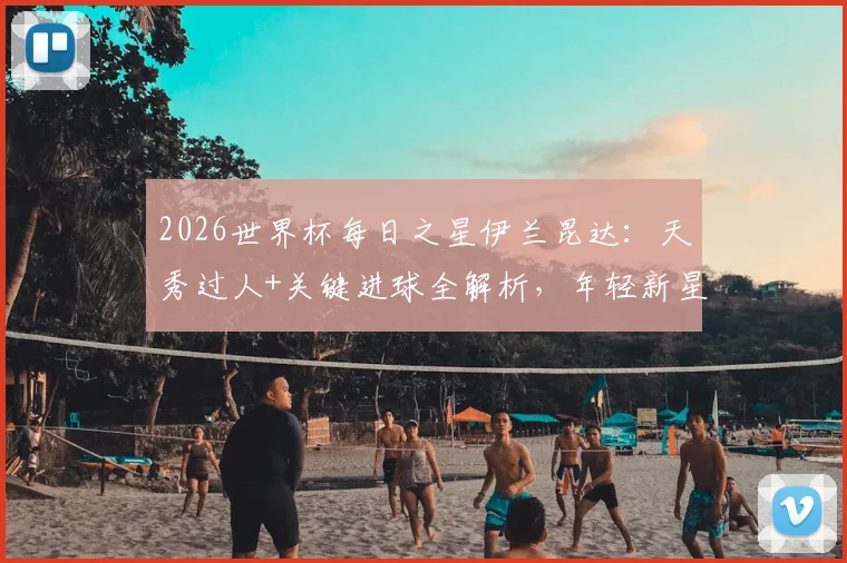 2026世界杯每日之星伊兰昆达：天秀过人+关键进球全解析，年轻新星为何能当选今日最佳？