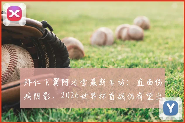 拜仁飞翼阿方索最新专访：直面伤病阴影，2026世界杯首战仍有望出战，独家解析其心路历程与复出计划