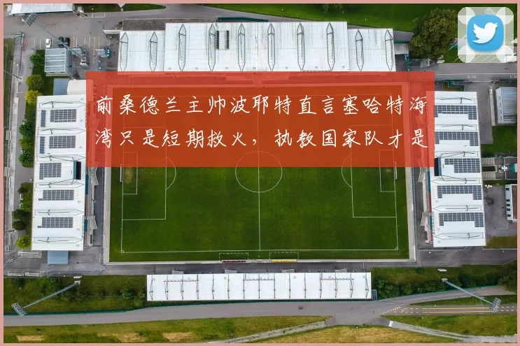前桑德兰主帅波耶特直言塞哈特海湾只是短期救火,执教国家队才是2026年的终极梦想