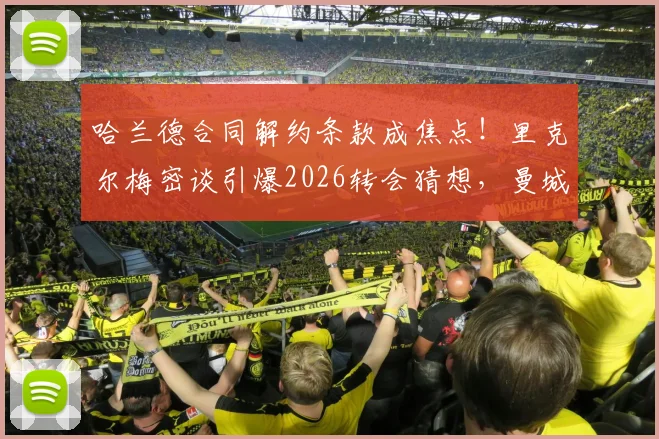 哈兰德合同解约条款成焦点!里克尔梅密谈引爆2026转会猜想,曼城面临何种风险?