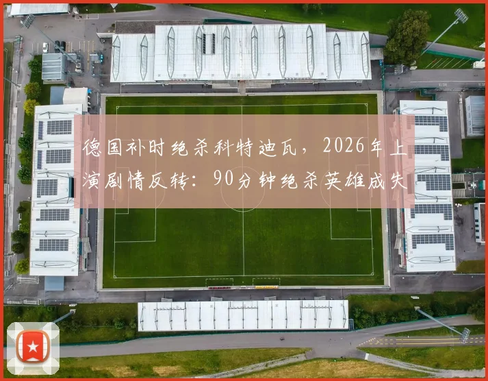 德国补时绝杀科特迪瓦，2026年上演剧情反转：90分钟绝杀英雄成失意人