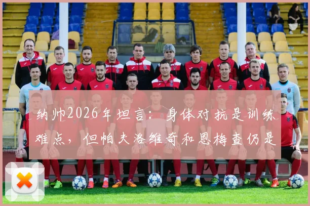 纳帅2026年坦言:身体对抗是训练难点,但帕夫洛维奇和恩梅查仍是关键棋子