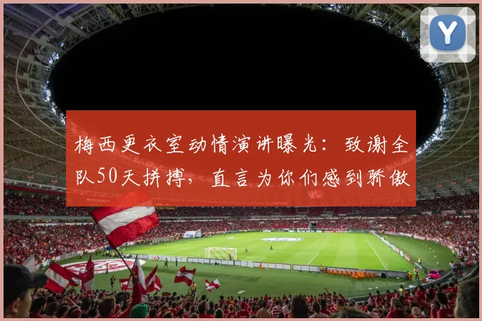 梅西更衣室动情演讲曝光：致谢全队50天拼搏，直言为你们感到骄傲，附讲话全文实录