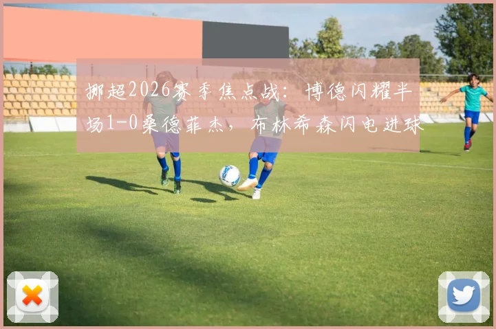 挪超2026赛季焦点战：博德闪耀半场1-0桑德菲杰，布林希森闪电进球全解析，附半场集锦与两队近期状态深度观察