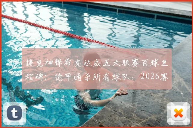 捷克神锋希克达成五大联赛百球里程碑：德甲通杀所有球队，2026赛季勒沃库森数据全面解析