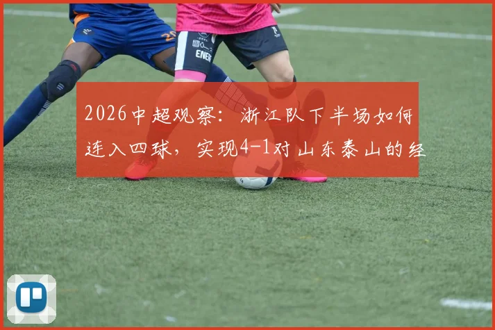 2026中超观察：浙江队下半场如何连入四球，实现4-1对山东泰山的经典逆转？深度战术解析