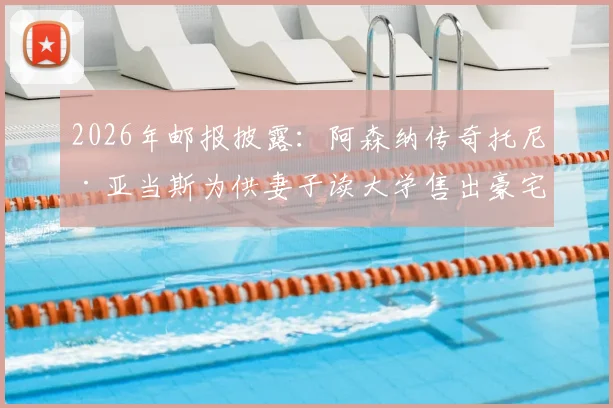 2026年邮报披露：阿森纳传奇托尼·亚当斯为供妻子读大学售出豪宅，球星退役后的财务选择与家庭支持引热议