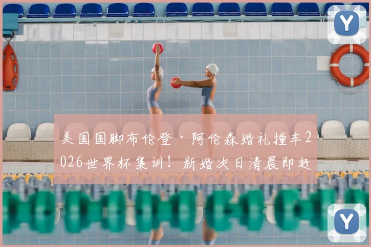 美国国脚布伦登·阿伦森婚礼撞车2026世界杯集训！新婚次日清晨即赶赴国家队报到引热议