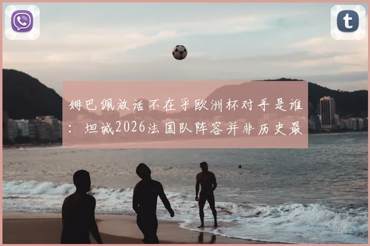 姆巴佩放话不在乎欧洲杯对手是谁：坦诚2026法国队阵容并非历史最强，我们目标直指冠军