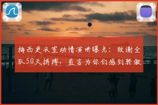 梅西更衣室动情演讲曝光:致谢全队50天拼搏,直言为你们感到骄傲,附讲话全文实录