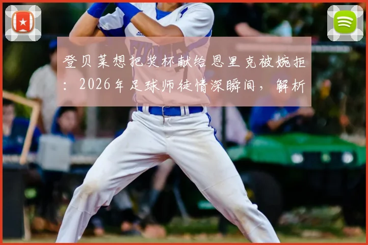 登贝莱想把奖杯献给恩里克被婉拒：2026年足球师徒情深瞬间，解析巴黎圣日耳曼队内关系