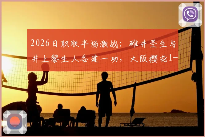 2026日职联半场激战：碓井圣生与井上黎生人各建一功，大阪樱花1-1暂平福冈黄蜂