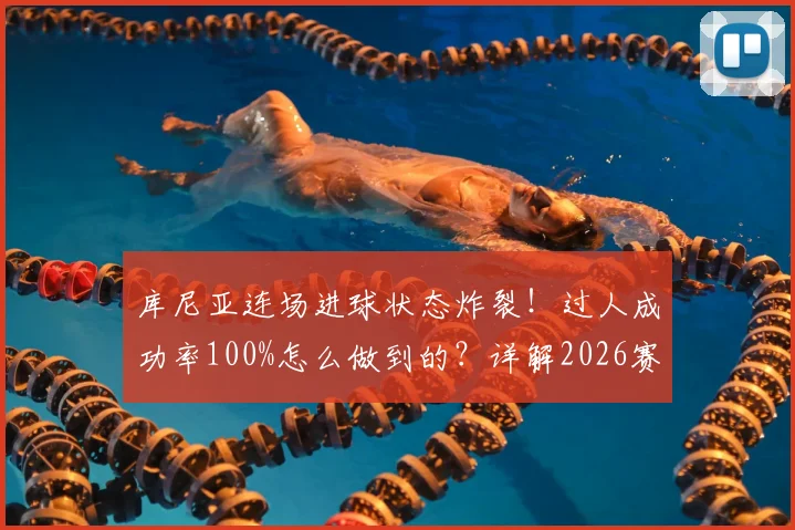 库尼亚连场进球状态炸裂!过人成功率100%怎么做到的?详解2026赛季关键数据与表现