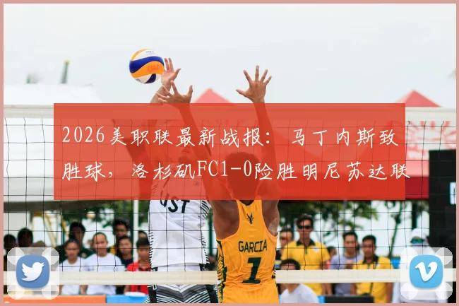 2026美职联最新战报：马丁内斯致胜球，洛杉矶FC1-0险胜明尼苏达联，附全场数据统计与积分榜变动解读