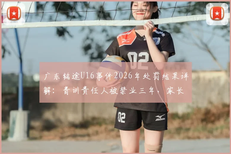 广东铭途U16事件2026年处罚结果详解：青训责任人被禁业三年，家长如何避坑及举报指南