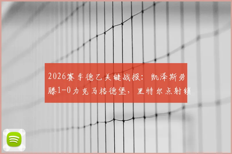 2026赛季德乙关键战报：凯泽斯劳滕1-0力克马格德堡，里特尔点射锁定胜局，冲击升级区形势分析
